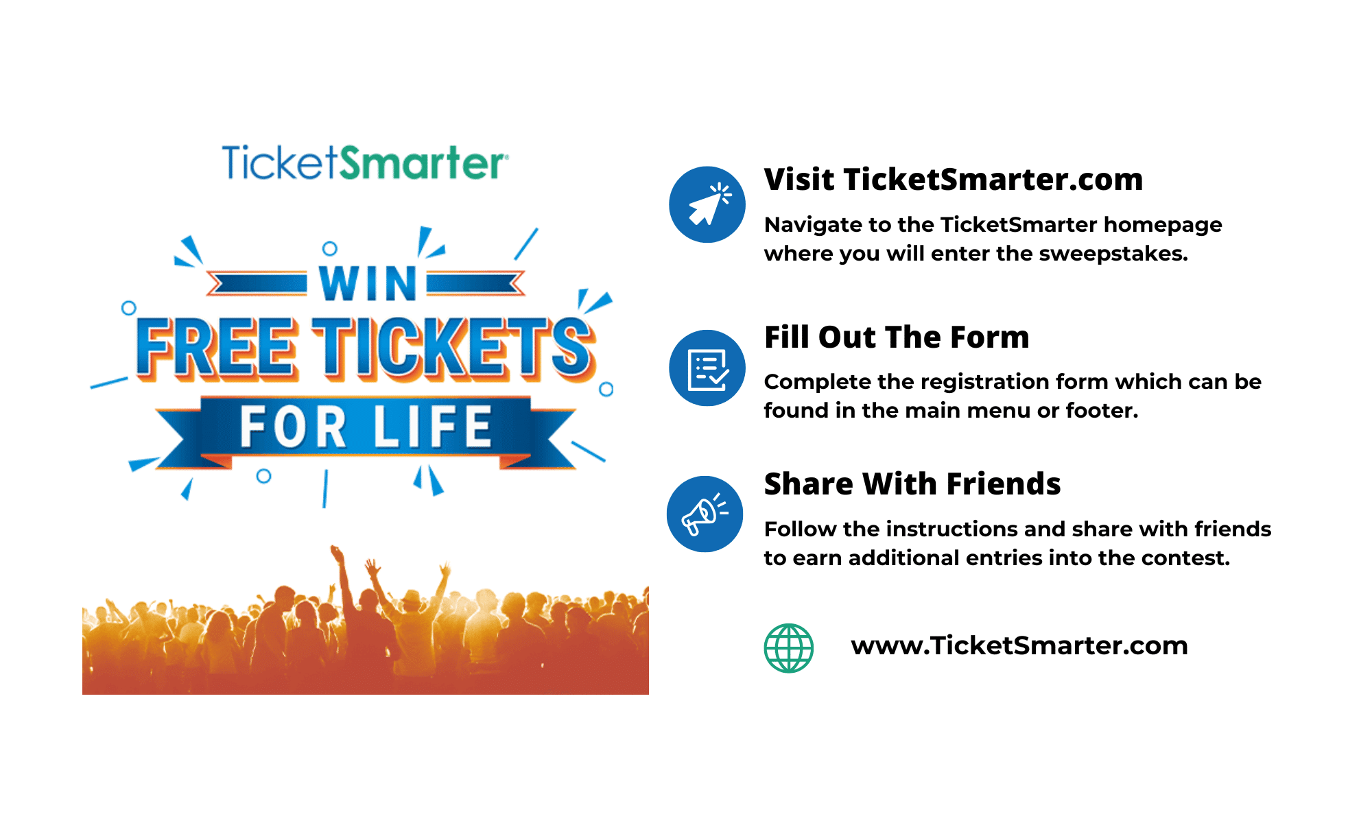 Graphic with instructions on how to enter the Win Free Tickets for Life Sweepstakes. Visit TicketSmarter.com and navigate to the TicketSmarter homepage where you will enter the sweepstakes. Fill Out the Form which can be in the main menu or footer. Share with Friends to earn additional entries into the contest.